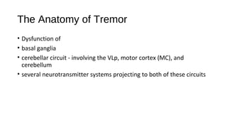 The Anatomy of Tremor
• Dysfunction of
• basal ganglia
• cerebellar circuit - involving the VLp, motor cortex (MC), and
cerebellum
• several neurotransmitter systems projecting to both of these circuits
 