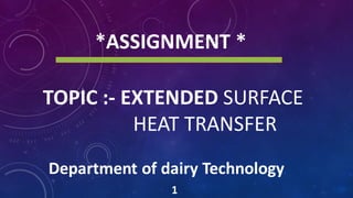 TOPIC :- EXTENDED SURFACE
HEAT TRANSFER
1
*ASSIGNMENT *
Department of dairy Technology
 