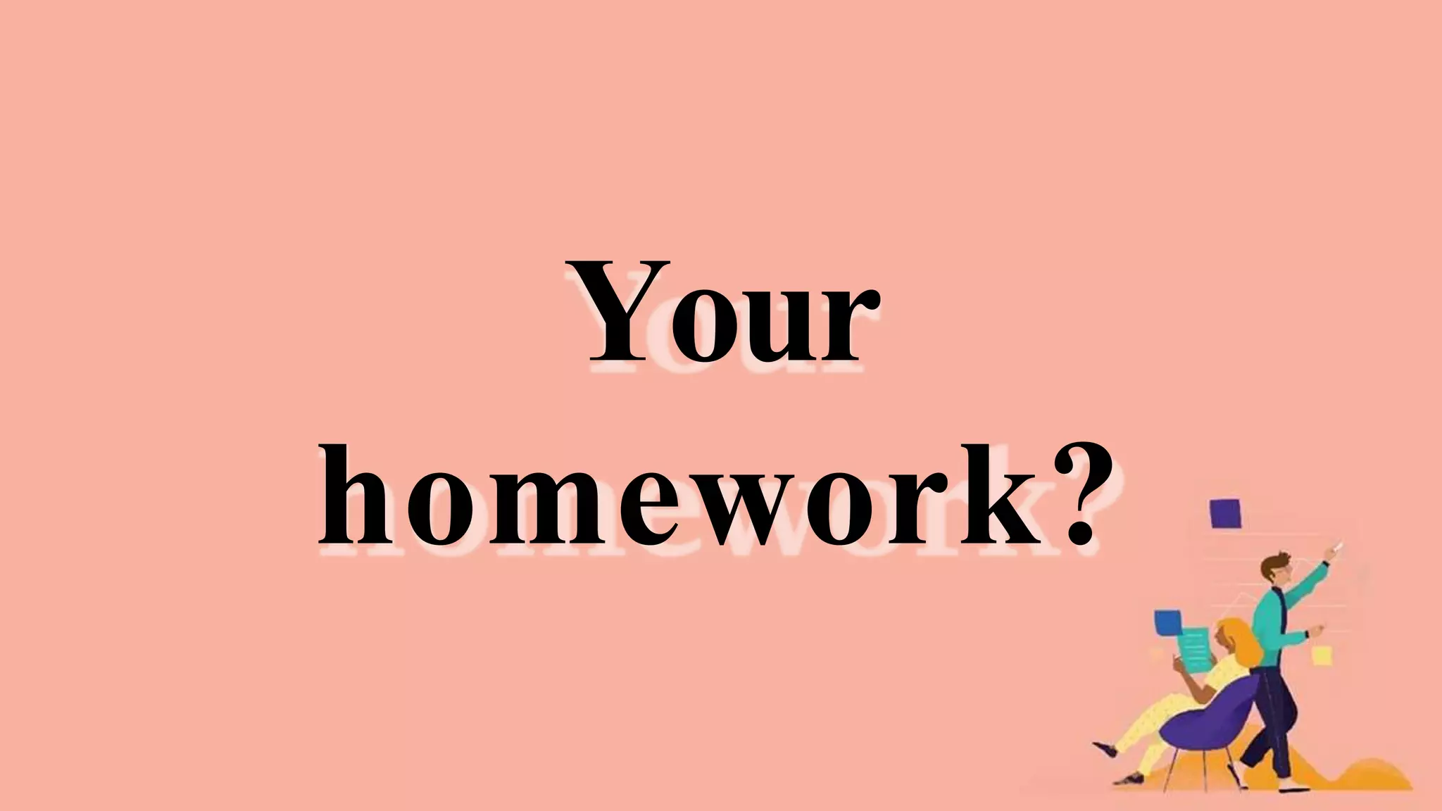 Your
homework?
 