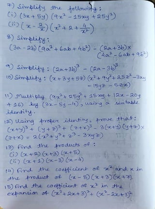 ) Simlity the tolouig
C) (32+ Sy) (9-154 +25y)
(a2 15xy
8)Simbltti
(3a-25 (aa?+6ab t 46) (2a+3b)x
) Simblity: (2at3 - (2a- 3
to) Simlty: (zt 34+52)(+a a52-3
(249u2,
(3-5y
) mutiby (a 25+15 +12-204
t 16) by (2x- 5y_), whg a siu tatble
idertitg
(4a'-Gab+95)
- 1Sy2 52x)
12) Uana tropre idontity, broe that:
Cay)+ (y+ 2)+ (zt)³ - 3(+)(yt)x
(2t) = 2(7°4y°t ?-3 )
Ci)a )
(+3) (zt5)
13) Find the roducts f :
Ci) (xt 1)(-3) (a-4)
of
t4) Fnd the coekfiient of and x
find
the product
|5) ind the coettieient of x2 àn he
ezpanin ot ('+ 2x+ 3)+(-23
in
 