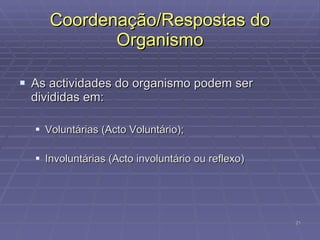 Coordenação/Respostas do Organismo As actividades do organismo podem ser divididas em: Voluntárias (Acto Voluntário); Involuntárias (Acto involuntário ou reflexo) 