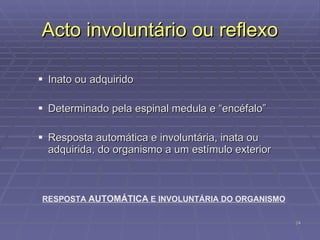 Acto involuntário ou reflexo Inato ou adquirido Determinado pela espinal medula e “encéfalo” Resposta automática e involuntária, inata ou adquirida, do organismo a um estímulo exterior RESPOSTA  AUTOMÁTICA  E INVOLUNTÁRIA DO ORGANISMO 