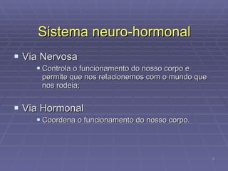 Sistema   neuro-hormonal Via Nervosa  Controla o funcionamento do nosso corpo e permite que nos relacionemos com o mundo que nos rodeia; Via Hormonal Coordena o funcionamento do nosso corpo. 
