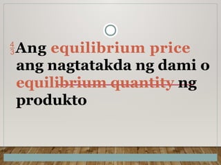 Ang equilibrium price
ang nagtatakda ng dami o
equilibrium quantity ng
produkto
 