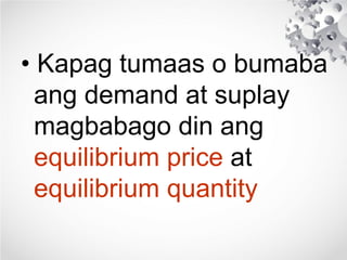 • Kapag tumaas o bumaba
ang demand at suplay
magbabago din ang
equilibrium price at
equilibrium quantity
 