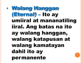 • Walang Hanggan
(Eternal) – Ito ay
umiiral at mananatiling
iiral. Ang batas na ito
ay walang hanggan,
walang katapusan at
walang kamatayan
dahil ito ay
permanente
 