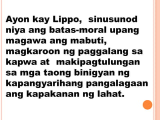 Ayon kay Lippo, sinusunod
niya ang batas-moral upang
magawa ang mabuti,
magkaroon ng paggalang sa
kapwa at makipagtulungan
sa mga taong binigyan ng
kapangyarihang pangalagaan
ang kapakanan ng lahat.
 