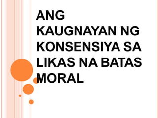 ANG
KAUGNAYAN NG
KONSENSIYA SA
LIKAS NA BATAS
MORAL
 