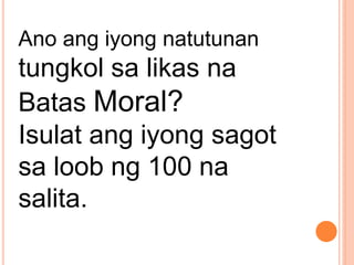 Ano ang iyong natutunan
tungkol sa likas na
Batas Moral?
Isulat ang iyong sagot
sa loob ng 100 na
salita.
 