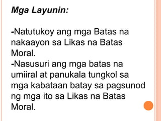 Mga Layunin:
-Natutukoy ang mga Batas na
nakaayon sa Likas na Batas
Moral.
-Nasusuri ang mga batas na
umiiral at panukala tungkol sa
mga kabataan batay sa pagsunod
ng mga ito sa Likas na Batas
Moral.
 