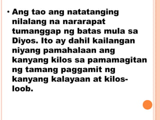 • Ang tao ang natatanging
nilalang na nararapat
tumanggap ng batas mula sa
Diyos. Ito ay dahil kailangan
niyang pamahalaan ang
kanyang kilos sa pamamagitan
ng tamang paggamit ng
kanyang kalayaan at kilos-
loob.
 