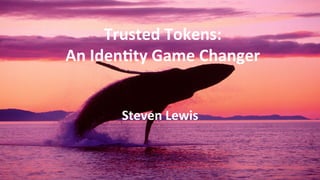 Trusted	
  Tokens:	
  	
  
An	
  Iden/ty	
  Game	
  Changer	
  
Steven	
  Lewis	
  
 