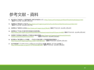 ο?Y
41. ľhHPhe˿{˽Yehe˿ڣ http://www.pref.tochigi.lg.jp/c04/pref/toukei/toukei/popu2.html
Kգ20161123գ
42. LҰhHPh˰״rhttp://www.pref.nagano.lg.jp/zeimu/kurashi/kenze/tokei/kenzeshunyu/index.html
Kգ20161127գ
43. LҰhHPLҰ10http://www.pref.nagano.lg.jp/10koiki/Kգ20161126գ
44. LҰhHPƽ25ؔ״rYϼ
http://www.pref.nagano.lg.jp/shichoson/kensei/shichoson/zaise/shiryo/h25zaise.html#05Kգ20161029գ
45. LҰhǵطHPݤQhttp://www.pref.nagano.lg.jp/shimochi/shimochi-
shokan/kanko/kankojoho/index3.html Kգ20161126գ
46. hHPh˿Ƅ ƽɣh˿Ƅ{˽Y棭
http://www.pref.niigata.lg.jp/tokei/1356777037460.html Kգ20161123գ
47. ɴOޡХå㥹ƥ󥰡backcastinggooǕṩԪ?ǥȪ
http://dictionary.goo.ne.jp/jn/177274/meaning/m0u/ Kգ20161128գ
28
 