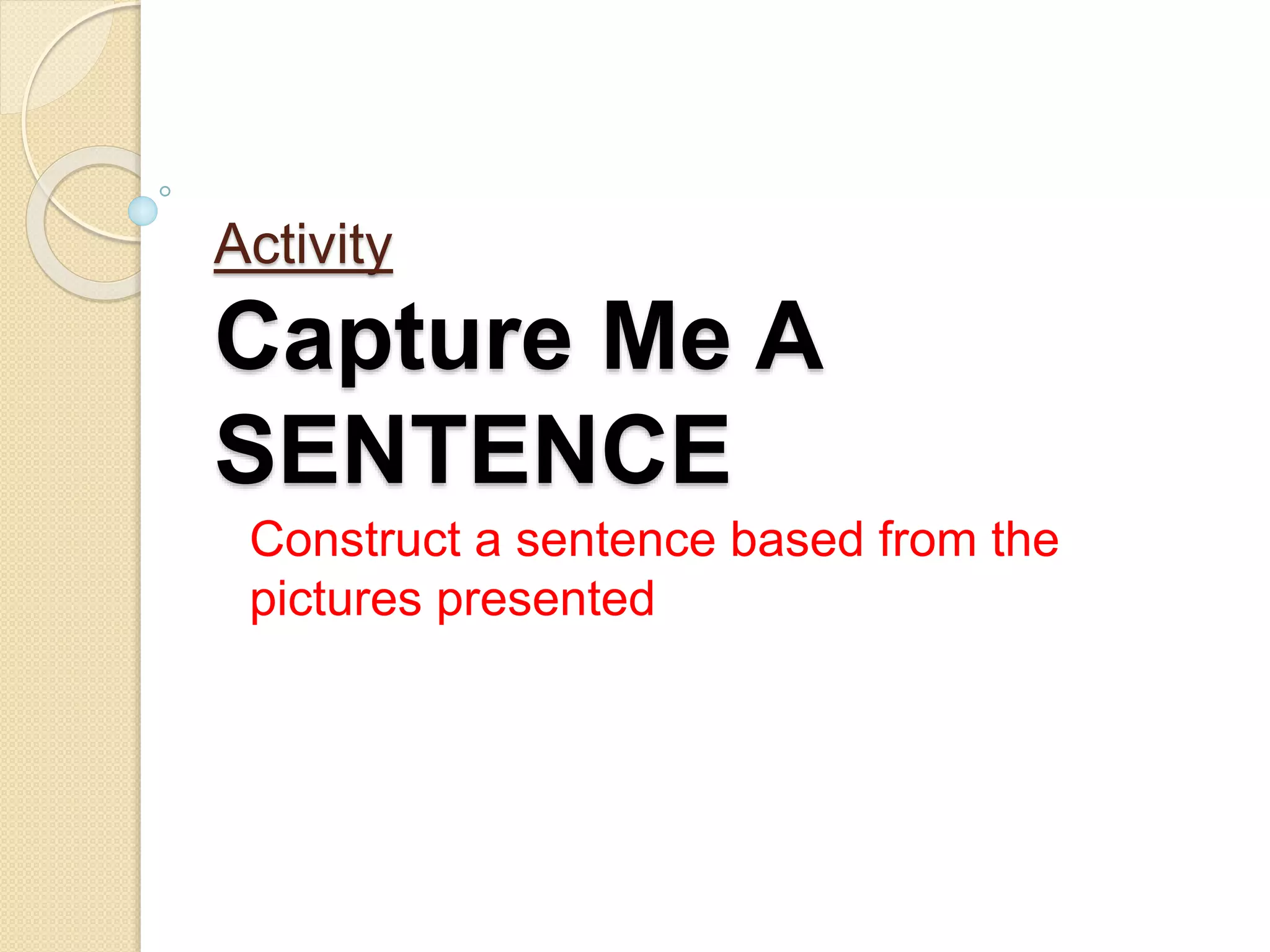 Activity
Capture Me A
SENTENCE
Construct a sentence based from the
pictures presented
 