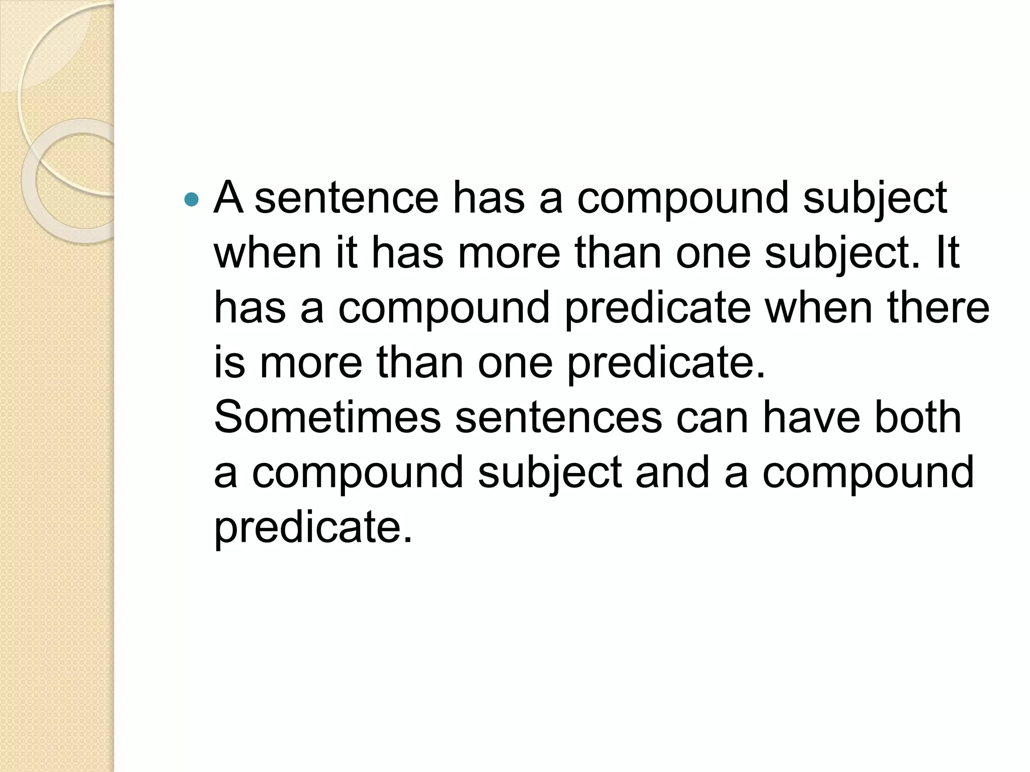  A sentence has a compound subject
when it has more than one subject. It
has a compound predicate when there
is more than one predicate.
Sometimes sentences can have both
a compound subject and a compound
predicate.
 