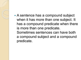  A sentence has a compound subject
when it has more than one subject. It
has a compound predicate when there
is more than one predicate.
Sometimes sentences can have both
a compound subject and a compound
predicate.
 
