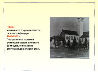 1946 г.
Училището първо в селото
се електрифицира
1948-1951 г.
Построява се големия
училищен салон, високата
20 м кула, ученическа
столова и две класни стаи.
 