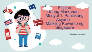 Filipino
Unang Markahan –
Modyul 1: Panitikang
Asyano –
Maikling Kuwento ng
Singapore
Teacher denand
 