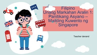 Filipino
Unang Markahan Aralin 1:
Panitikang Asyano –
Maikling Kuwento ng
Singapore
Teacher denand
 
