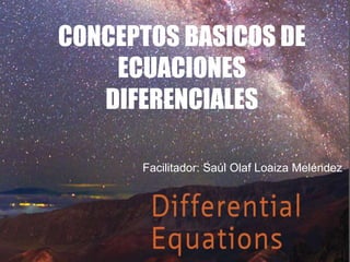 33
CONCEPTOS BASICOS DE
ECUACIONES
DIFERENCIALES
Facilitador: Saúl Olaf Loaiza Meléndez
 