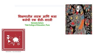 शिक्षणातील नाटक आणण कला
कलेची एक िैली- वारली
Nameeta Sahare
Tilak College of Education, Pune
 