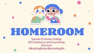 HOMEROOM
Samuel Christian College
SCC Guidance and Counseling
Services
#BuildingBetterMentalHealth
 