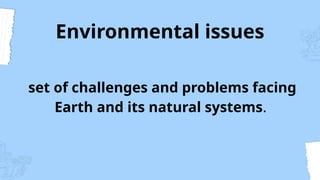 Environmental issues
set of challenges and problems facing
Earth and its natural systems.
 