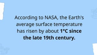 According to NASA, the Earth's
average surface temperature
has risen by about 1°C since
the late 19th century.
 