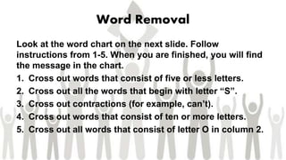 Word Removal
Look at the word chart on the next slide. Follow
instructions from 1-5. When you are finished, you will find
...