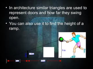 • In architecture similar triangles are used to
represent doors and how far they swing
open.
• You can also use it to find the height of a
ramp.
 