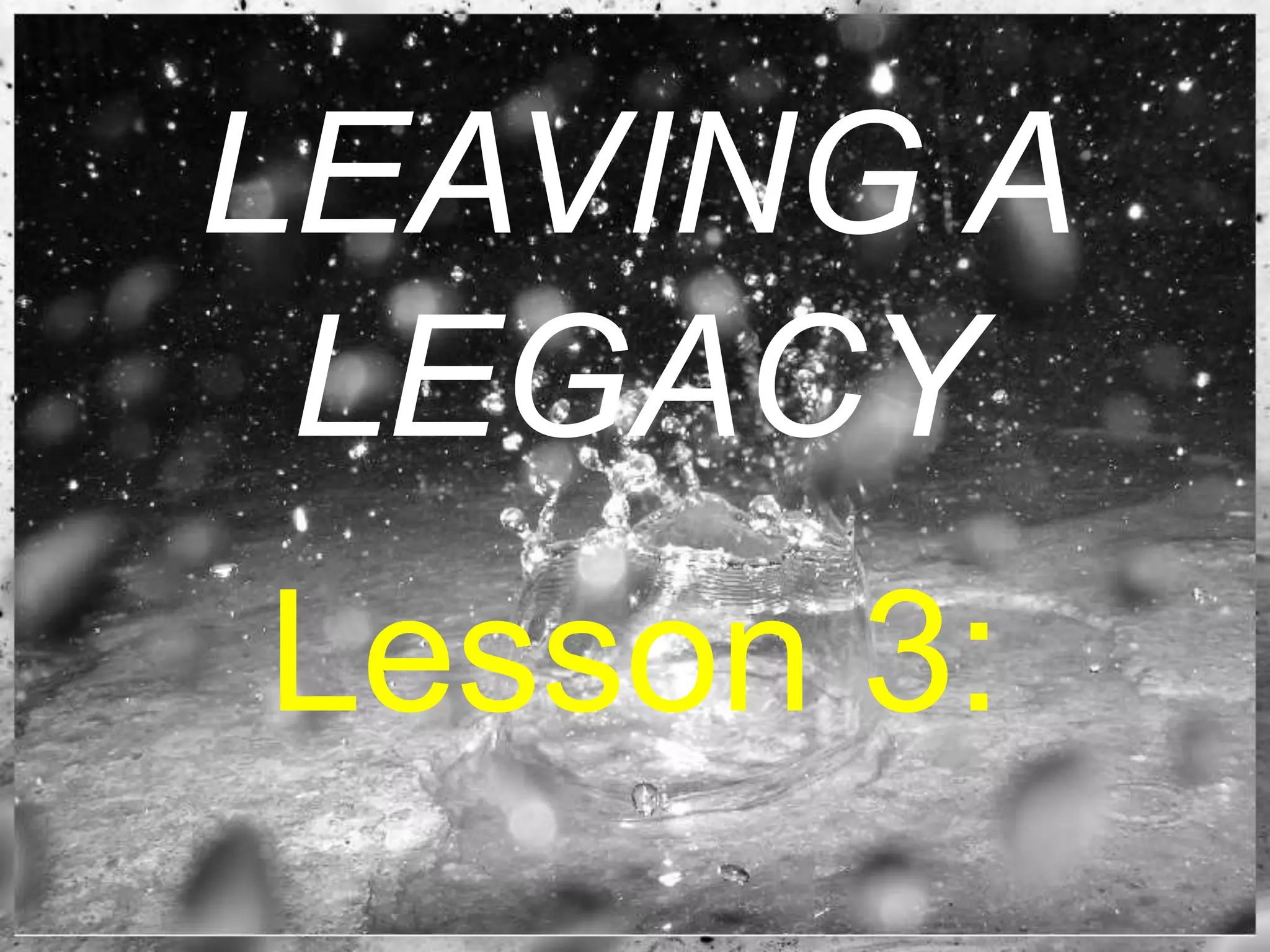 LEAVING A
LEGACY
Lesson 3:
 