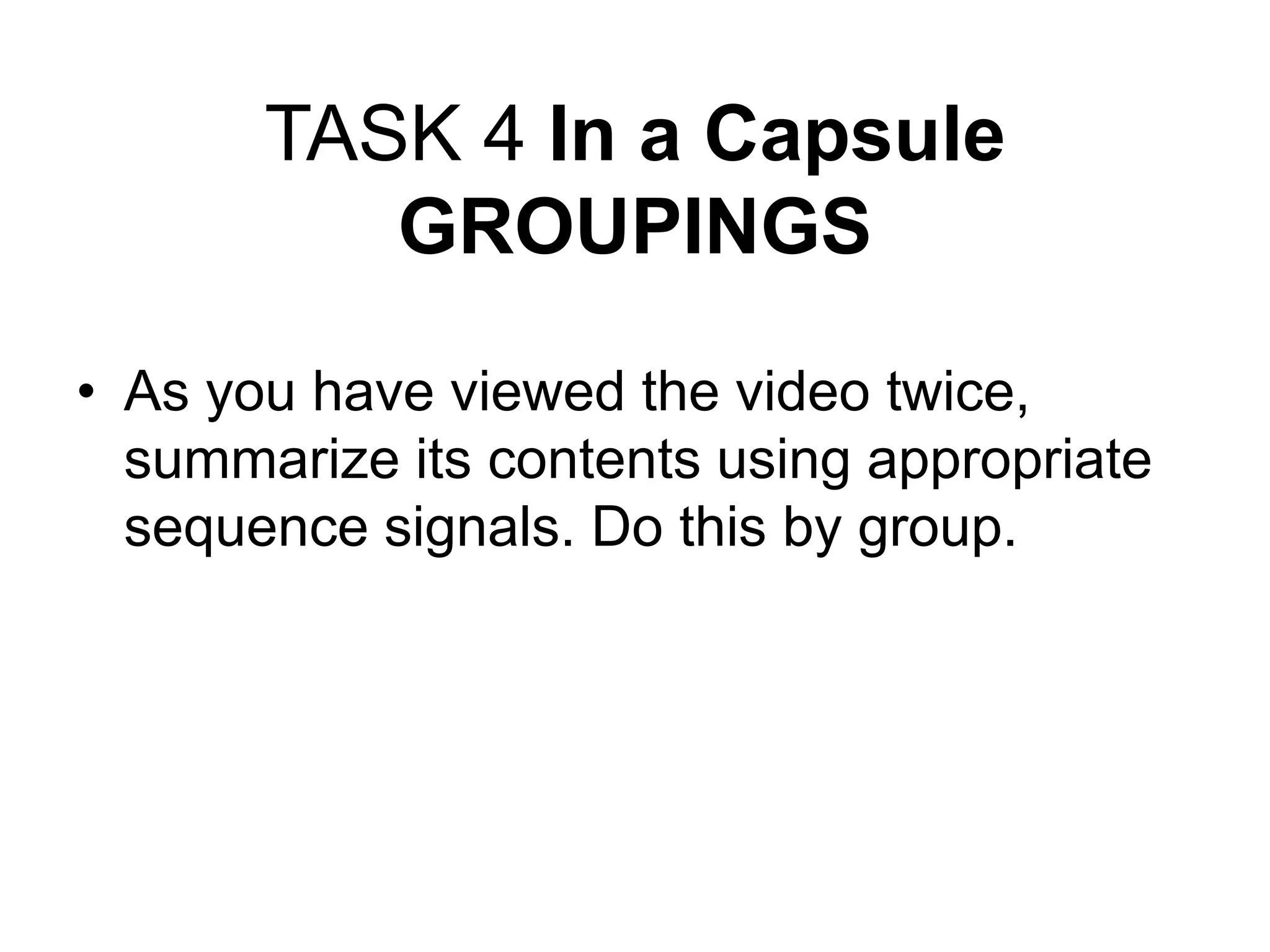 TASK 4 In a Capsule
GROUPINGS
• As you have viewed the video twice,
summarize its contents using appropriate
sequence signals. Do this by group.
 