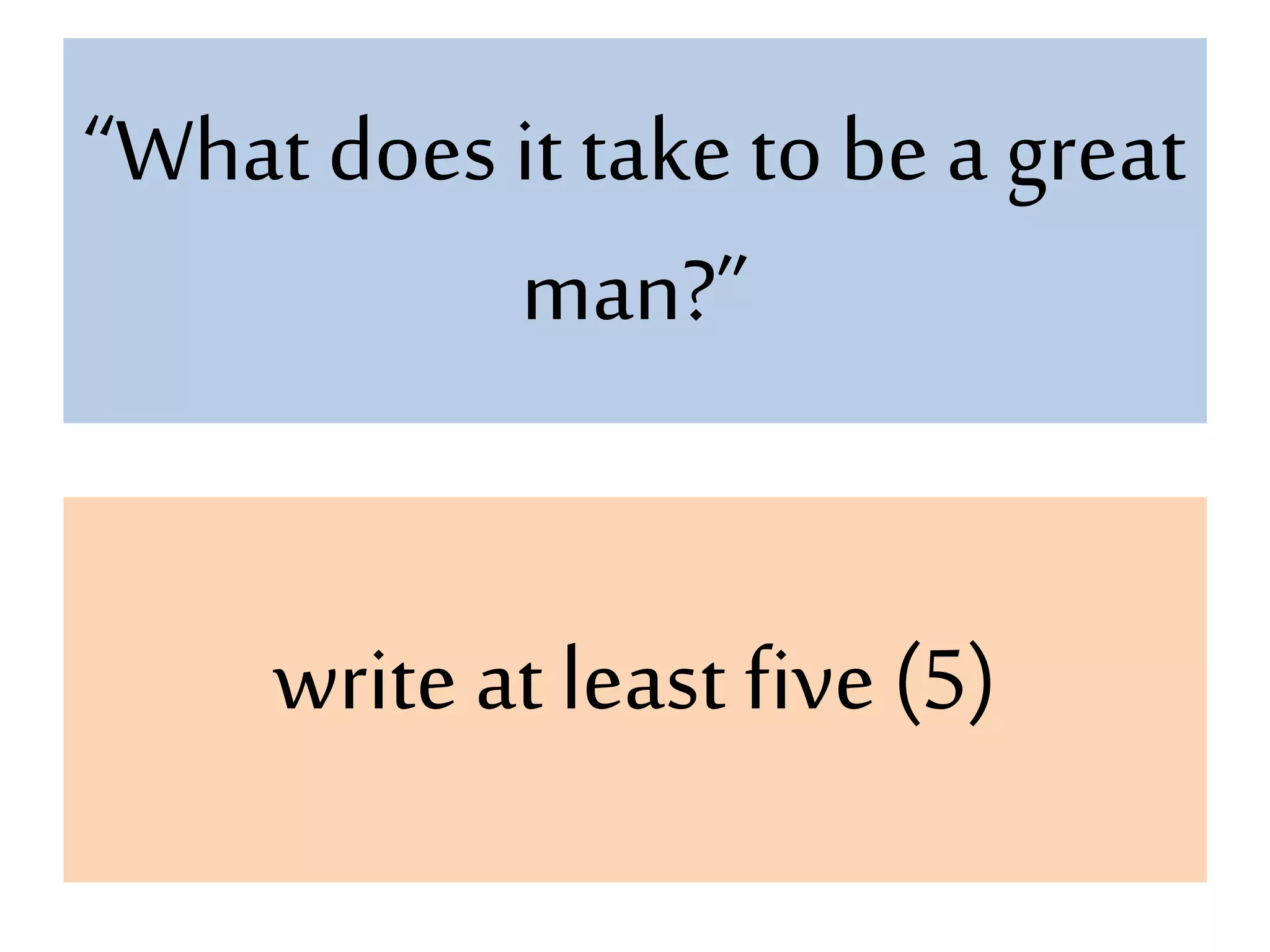 “What does it take to be a great
man?”
write at least five (5)
 