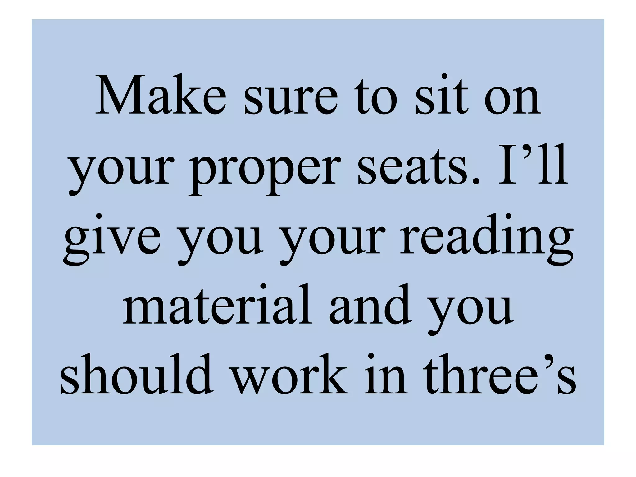 Make sure to sit on
your proper seats. I’ll
give you your reading
material and you
should work in three’s
 