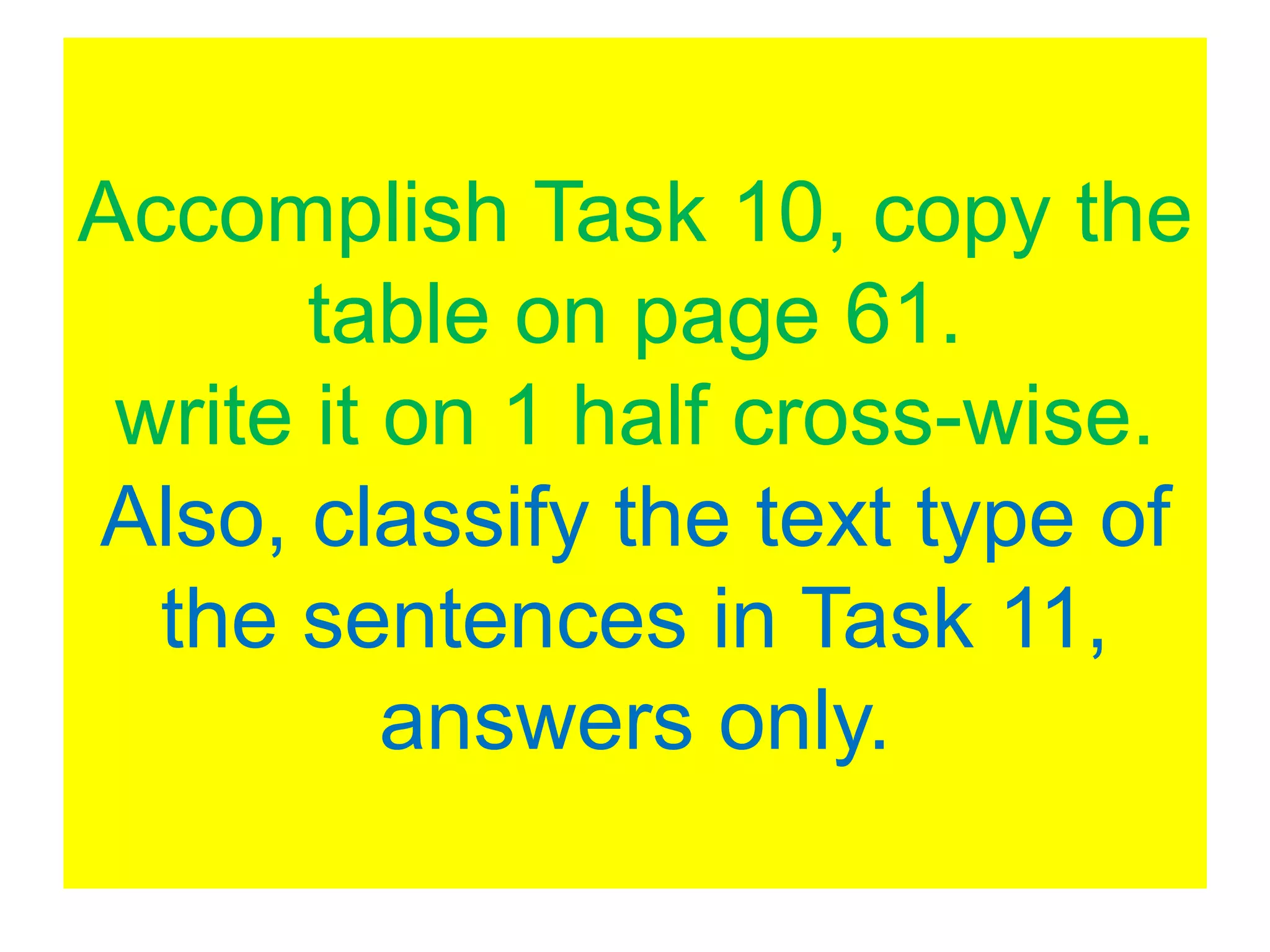 Accomplish Task 10, copy the
table on page 61.
write it on 1 half cross-wise.
Also, classify the text type of
the sentences in Task 11,
answers only.
 