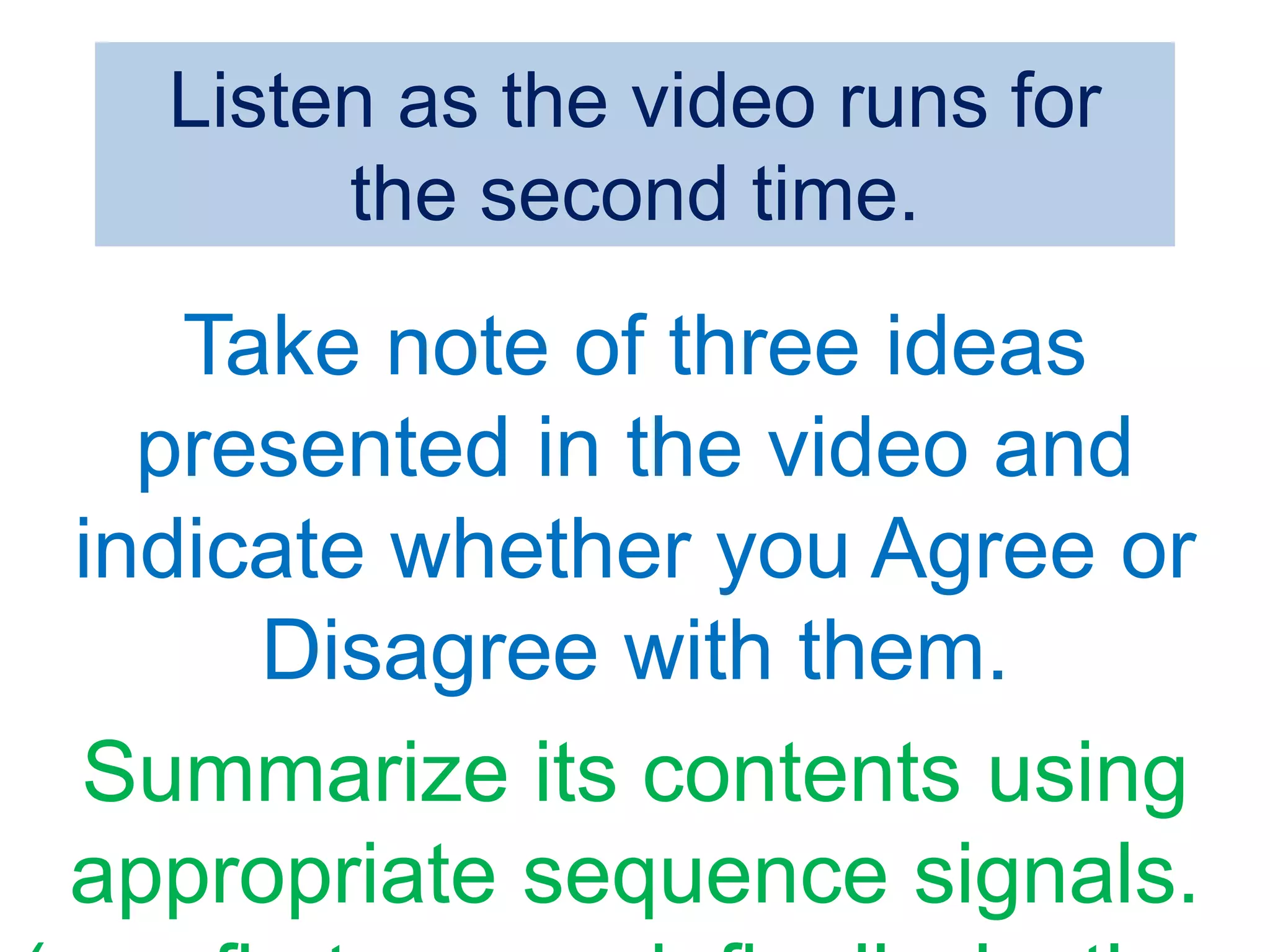 Listen as the video runs for
the second time.
Take note of three ideas
presented in the video and
indicate whether you Agree or
Disagree with them.
Summarize its contents using
appropriate sequence signals.
 