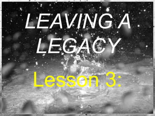 LEAVING A
LEGACY
Lesson 3:
 