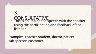 • This is an unplanned speech with the speaker
using the participation and feedback of the
listener.
Examples: teacher-student, doctor-patient,
salesperson-customer
3.
CONSULTATIVE
 