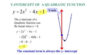 Y-INTERCEPT OF A QUADRATIC FUNCTION
y = 2x2
- 4x -1 Y-axis
The y-intercept of a
Quadratic function can
Be found when x = 0.
y = 2x2
- 4x -1
= 2 0
( )2
- 4(0) -1
= 0 - 0 -1
= -1
The constant term is always the y- intercept
 