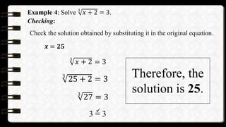 Example 4: Solve 3
𝑥 + 2 = 3.
Checking:
Check the solution obtained by substituting it in the original equation.
𝒙 = 𝟐𝟓
3
𝑥 + 2 = 3
3
25 + 2 = 3
3
27 = 3
3 = 3
Therefore, the
solution is 25.
 