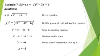 𝑥2 − 3𝑥 − 6.
Example 7: Solve 𝑥 =
Solutions:
𝑥 = 𝑥2 − 3𝑥 − 6 Given equation.
2 =
𝑥 𝑥2 − 3𝑥 − 6
2
Get the square of both sides of the equation.
x2 = x2 – 3x – 6 Solve the resulting equation.
x2 – x2 + 3x = –6 Combine similar terms.
3x = –6 Divide both of the equation sides by 3.
x = –2
 