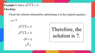 𝑥 + 2 = 3.
Example 1: Solve
Checking:
Check the solution obtained by substituting it in the original equation.
x = 7
𝑥 + 2 = 3
7 + 2 = 3
9 = 3
3 = 3
Therefore, the
solution is 7.
 