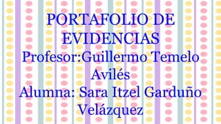 PORTAFOLIO DE
EVIDENCIAS
Profesor:Guillermo Temelo
Avilés
Alumna: Sara Itzel Garduño
Velázquez
 