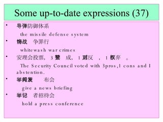 Some up-to-date expressions (37) 导弹防御体系 the missile defense system 粉饰战争罪行 whitewash war crimes 安理会投票， 3 票赞成， 1 票反对， 1 票弃权。 The Security Council voted with 3pros,1 cons and I abstention. 举行新闻发布会 give a news briefing 举行记者招待会 hold a press conference 