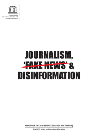 JOURNALISM,
‘FAKE NEWS’ &
DISINFORMATION
United Nations
Educational, Scientiﬁc and
Cultural Organization
Handbook for Journalism Education and Training
UNESCO Series on Journalism Education
 