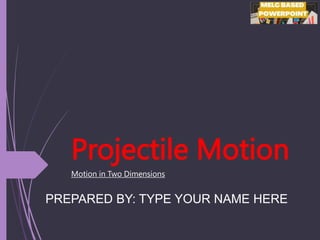 Projectile Motion
Motion in Two Dimensions
PREPARED BY: TYPE YOUR NAME HERE
 