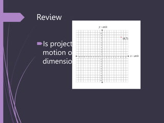 Review
Is projectile
motion one
dimensional?
No, it is 2
dimensional-
vertical and
horizontal
 