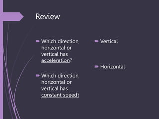 Review
 Which direction,
horizontal or
vertical has
acceleration?
 Which direction,
horizontal or
vertical has
constant speed?
 Vertical
 Horizontal
 
