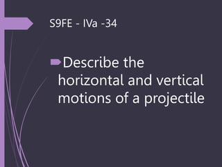 S9FE - IVa -34
Describe the
horizontal and vertical
motions of a projectile
 