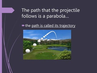 The path that the projectile
follows is a parabola…
the path is called its trajectory
 